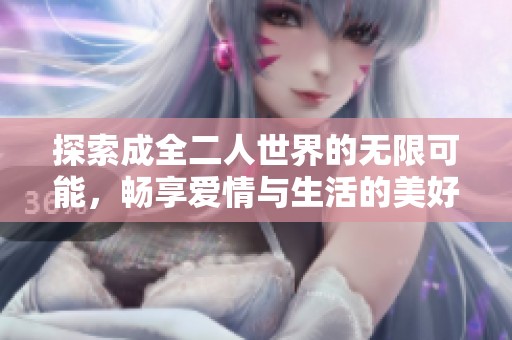 探索成全二人世界的无限可能，畅享爱情与生活的美好旅程