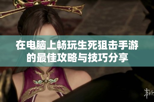 在电脑上畅玩生死狙击手游的最佳攻略与技巧分享