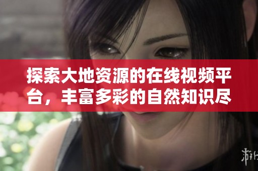 探索大地资源的在线视频平台，丰富多彩的自然知识尽在掌握
