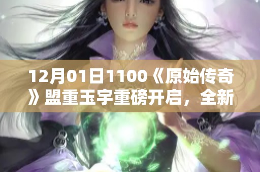 12月01日1100《原始传奇》盟重玉宇重磅开启，全新冒险等你来探险！