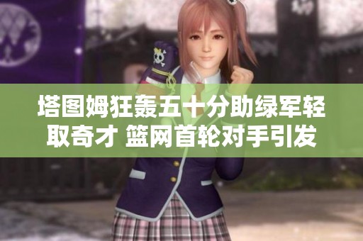 塔图姆狂轰五十分助绿军轻取奇才 篮网首轮对手引发广泛关注