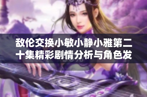 敌伦交换小敏小静小雅第二十集精彩剧情分析与角色发展探讨
