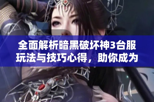 全面解析暗黑破坏神3台服玩法与技巧心得，助你成为高手