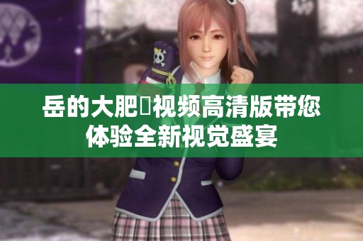 岳的大肥坹视频高清版带您体验全新视觉盛宴