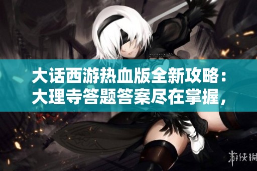 大话西游热血版全新攻略：大理寺答题答案尽在掌握，探索无限激情之旅！