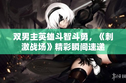双男主英雄斗智斗勇，《刺激战场》精彩瞬间速递