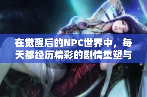 在觉醒后的NPC世界中，每天都经历精彩的剧情重塑与冒险旅程