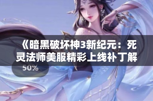 《暗黑破坏神3新纪元：死灵法师美服精彩上线补丁解析》