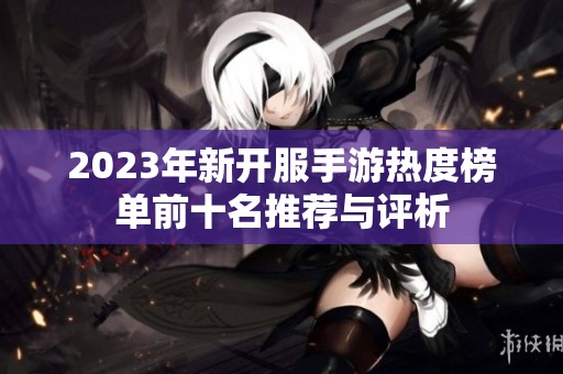 2023年新开服手游热度榜单前十名推荐与评析