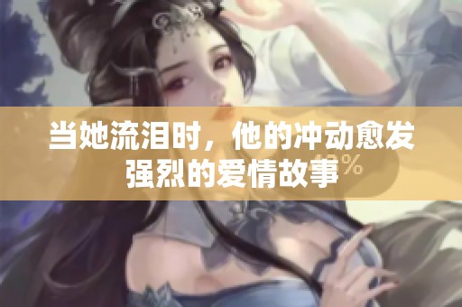 当她流泪时，他的冲动愈发强烈的爱情故事