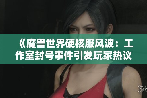 《魔兽世界硬核服风波：工作室封号事件引发玩家热议与反思》