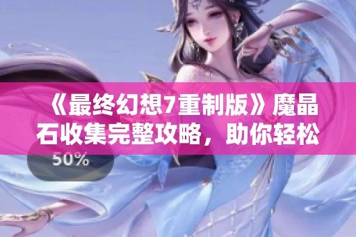 《最终幻想7重制版》魔晶石收集完整攻略，助你轻松通关游戏秘籍揭秘