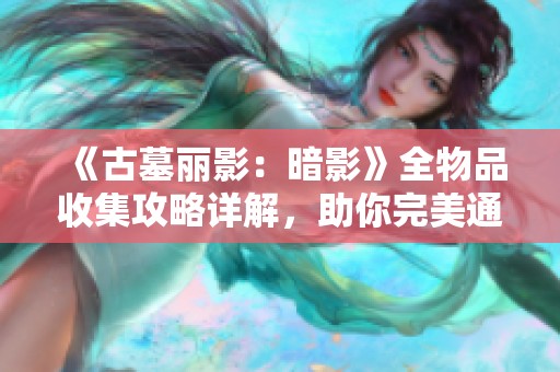 《古墓丽影：暗影》全物品收集攻略详解，助你完美通关！