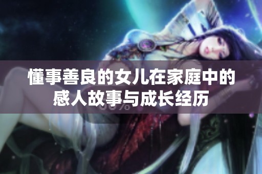 懂事善良的女儿在家庭中的感人故事与成长经历