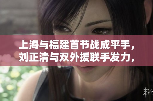 上海与福建首节战成平手，刘正清与双外援联手发力，刘金雨展现潜力