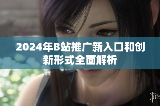 2024年B站推广新入口和创新形式全面解析