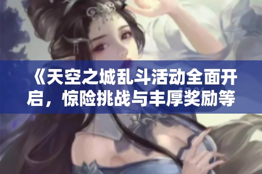 《天空之城乱斗活动全面开启，惊险挑战与丰厚奖励等你参与》