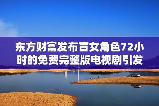 东方财富发布盲女角色72小时的免费完整版电视剧引发热议