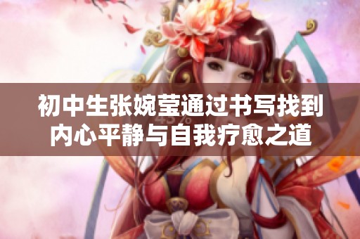 初中生张婉莹通过书写找到内心平静与自我疗愈之道