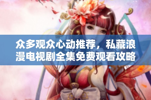 众多观众心动推荐，私藏浪漫电视剧全集免费观看攻略