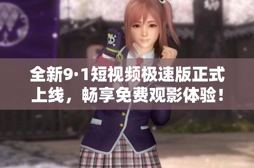全新9·1短视频极速版正式上线，畅享免费观影体验！