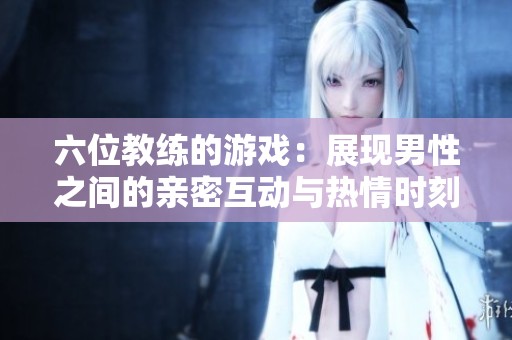 六位教练的游戏：展现男性之间的亲密互动与热情时刻