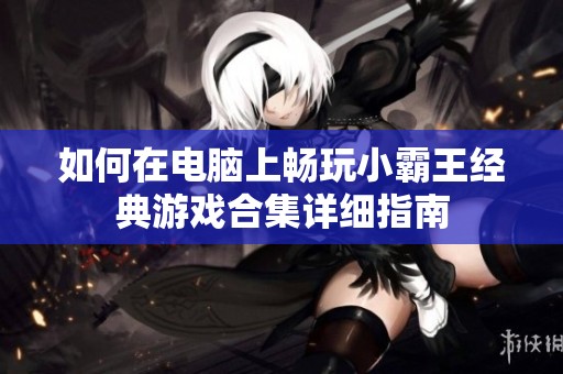 如何在电脑上畅玩小霸王经典游戏合集详细指南