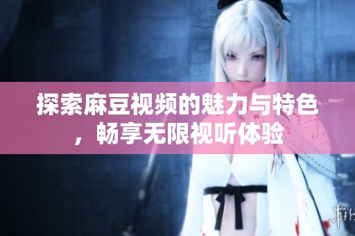 探索麻豆视频的魅力与特色，畅享无限视听体验