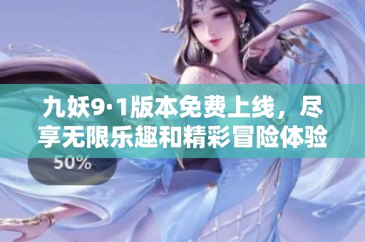 九妖9·1版本免费上线，尽享无限乐趣和精彩冒险体验