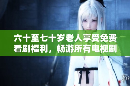 六十至七十岁老人享受免费看剧福利，畅游所有电视剧世界