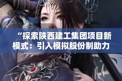 “探索陕西建工集团项目新模式：引入模拟股份制助力员工为自己打工”