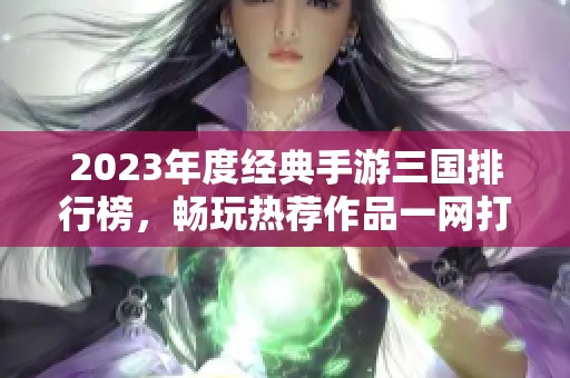 2023年度经典手游三国排行榜，畅玩热荐作品一网打尽