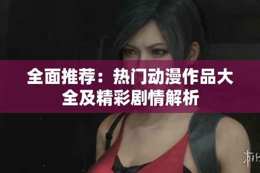 全面推荐：热门动漫作品大全及精彩剧情解析