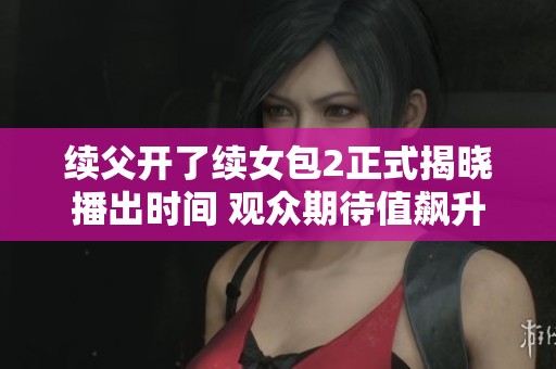 续父开了续女包2正式揭晓播出时间 观众期待值飙升