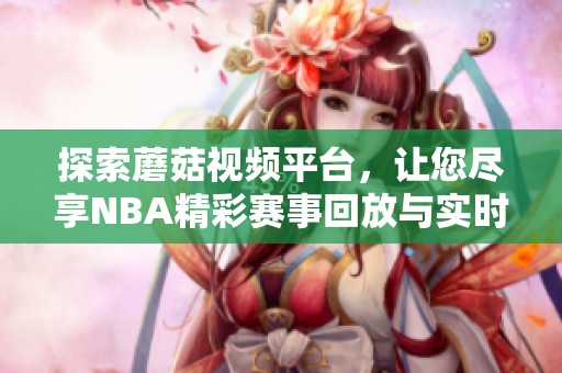 探索蘑菇视频平台，让您尽享NBA精彩赛事回放与实时直播。