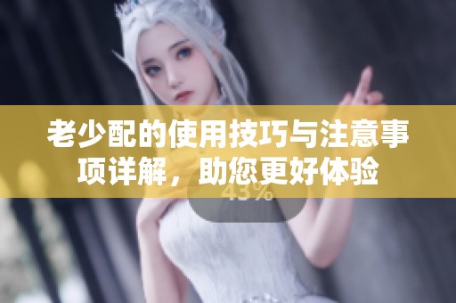 老少配的使用技巧与注意事项详解，助您更好体验