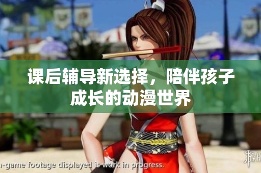 课后辅导新选择，陪伴孩子成长的动漫世界