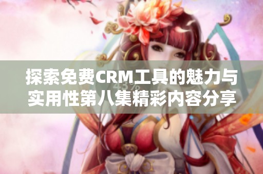探索免费CRM工具的魅力与实用性第八集精彩内容分享