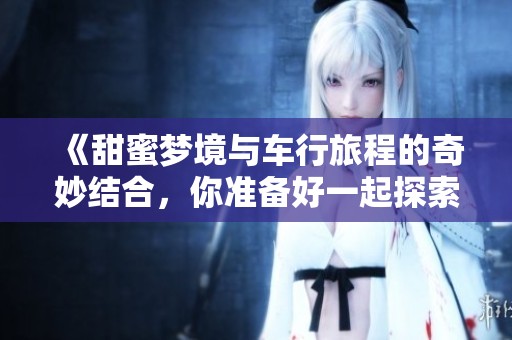 《甜蜜梦境与车行旅程的奇妙结合，你准备好一起探索了吗》