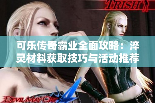 可乐传奇霸业全面攻略：淬灵材料获取技巧与活动推荐详解
