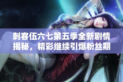 刺客伍六七第五季全新剧情揭秘，精彩继续引爆粉丝期待