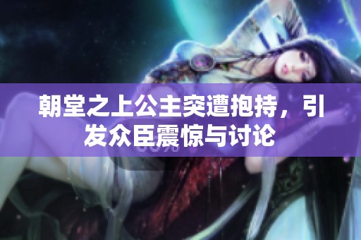 朝堂之上公主突遭抱持，引发众臣震惊与讨论