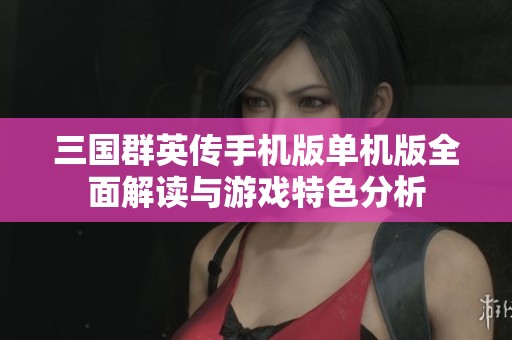 三国群英传手机版单机版全面解读与游戏特色分析