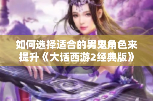 如何选择适合的男鬼角色来提升《大话西游2经典版》游戏体验