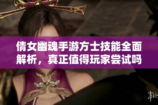倩女幽魂手游方士技能全面解析，真正值得玩家尝试吗？
