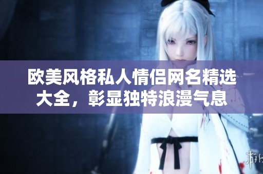 欧美风格私人情侣网名精选大全，彰显独特浪漫气息