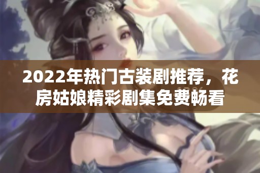 2022年热门古装剧推荐，花房姑娘精彩剧集免费畅看