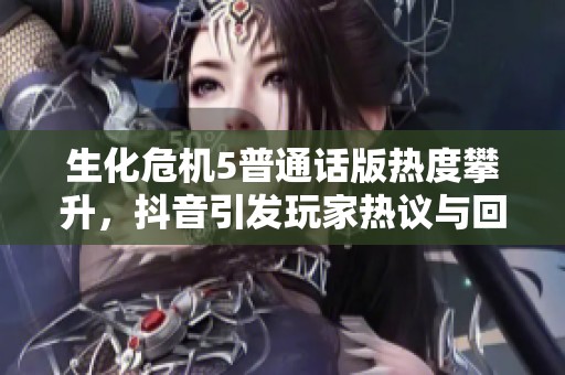 生化危机5普通话版热度攀升，抖音引发玩家热议与回顾