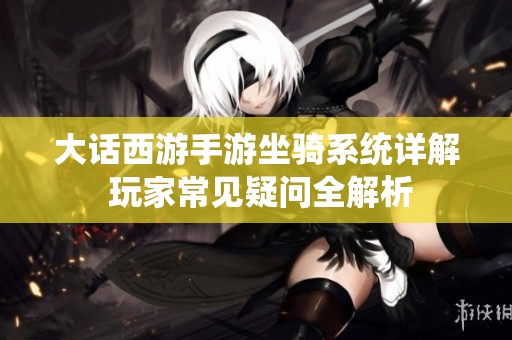 大话西游手游坐骑系统详解 玩家常见疑问全解析