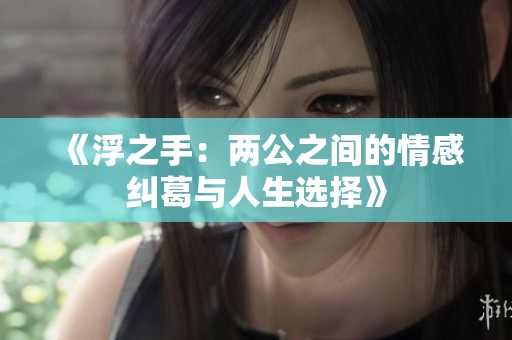 《浮之手：两公之间的情感纠葛与人生选择》